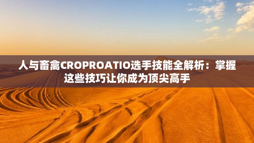 人与畜禽CROPROATIO选手技能全解析：掌握这些技巧让你成为顶尖高手