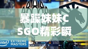 暴躁妹妹CSGO精彩瞬间大揭秘看她如何在游戏中逆风翻盘，操作惊艳全场