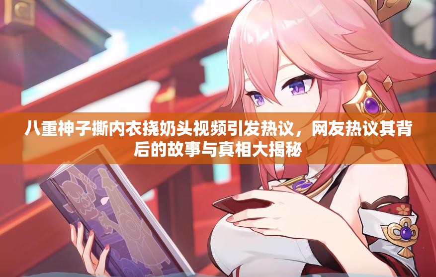 八重神子撕内衣挠奶头视频引发热议，网友热议其背后的故事与真相大揭秘