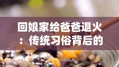 回娘家给爸爸退火：传统习俗背后的温馨故事与家庭情感深度解析