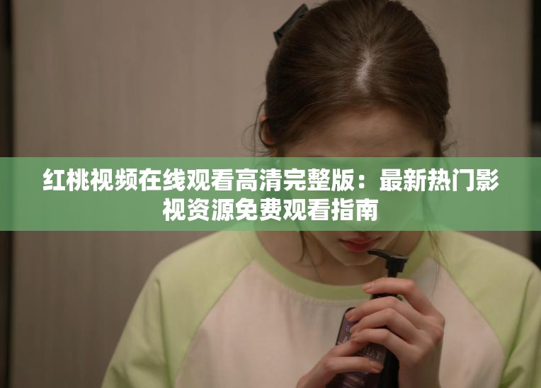 红桃视频在线观看高清完整版：最新热门影视资源免费观看指南
