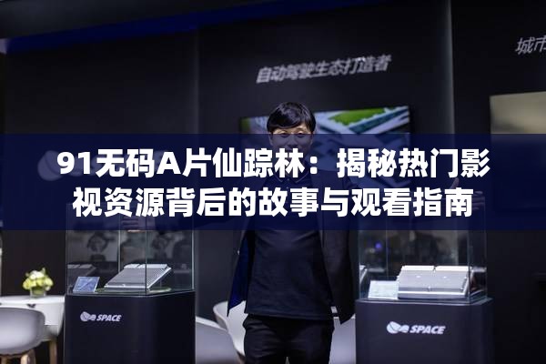 91无码A片仙踪林：揭秘热门影视资源背后的故事与观看指南