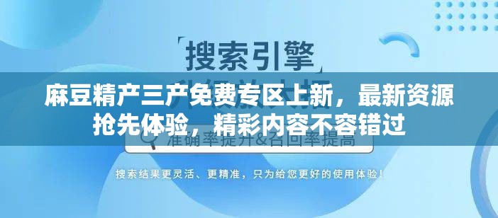 麻豆精产三产免费专区上新，最新资源抢先体验，精彩内容不容错过