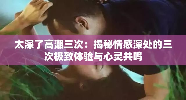 太深了高潮三次：揭秘情感深处的三次极致体验与心灵共鸣