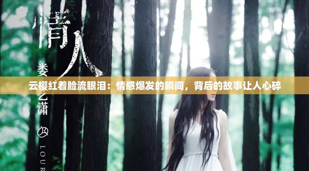 云樱红着脸流眼泪：情感爆发的瞬间，背后的故事让人心碎