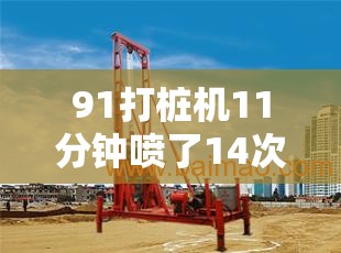 91打桩机11分钟喷了14次：高效施工的惊人表现与操作技巧解析