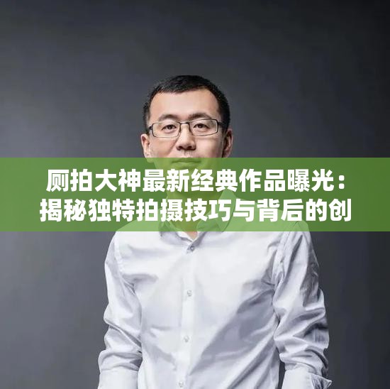 厕拍大神最新经典作品曝光：揭秘独特拍摄技巧与背后的创作故事