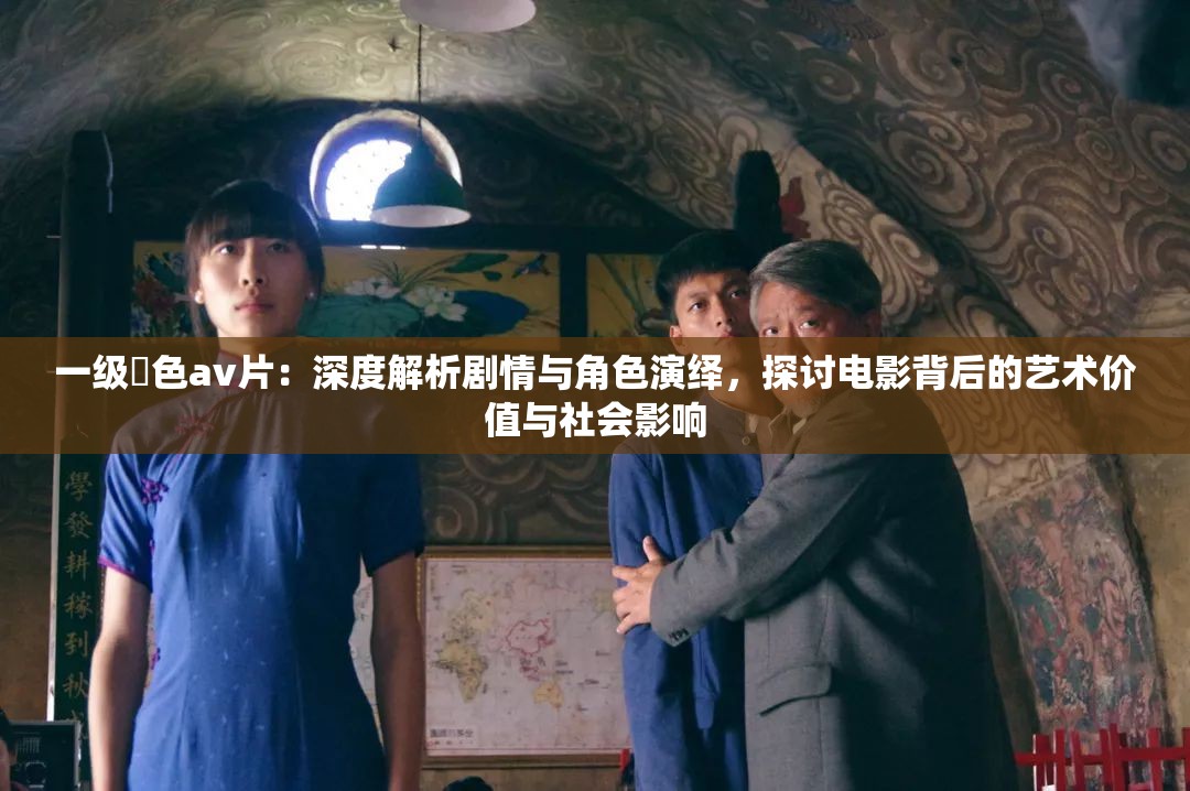 一级黡色av片：深度解析剧情与角色演绎，探讨电影背后的艺术价值与社会影响