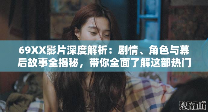 69XX影片深度解析：剧情、角色与幕后故事全揭秘，带你全面了解这部热门作品