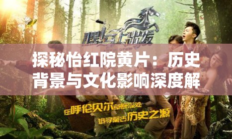 探秘怡红院黄片：历史背景与文化影响深度解析，揭秘其背后的故事与争议