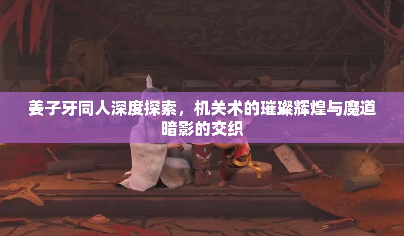 姜子牙同人深度探索，机关术的璀璨辉煌与魔道暗影的交织