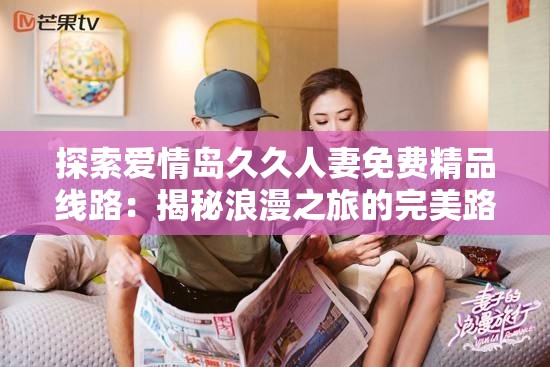 探索爱情岛久久人妻免费精品线路：揭秘浪漫之旅的完美路线与必去景点