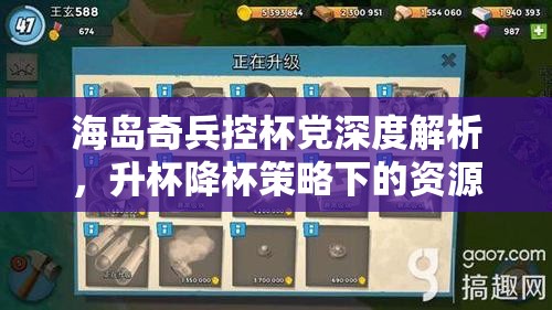 海岛奇兵控杯党深度解析，升杯降杯策略下的资源管理重要性与实战技巧