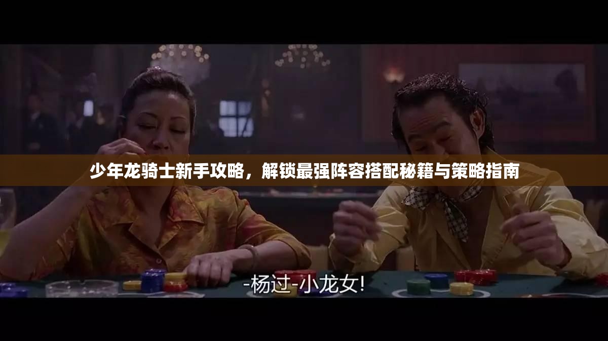 少年龙骑士新手攻略，解锁最强阵容搭配秘籍与策略指南