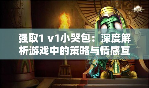 强取1 v1小哭包：深度解析游戏中的策略与情感互动，玩家必看攻略