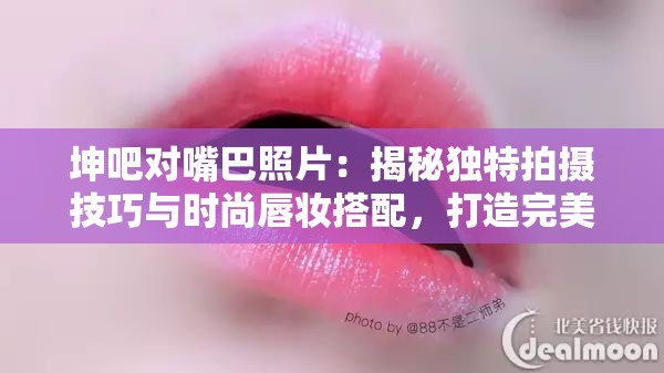 坤吧对嘴巴照片：揭秘独特拍摄技巧与时尚唇妆搭配，打造完美唇部特写