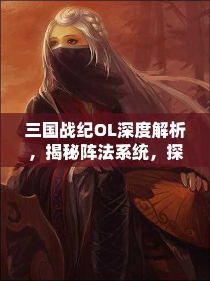 三国战纪OL深度解析，揭秘阵法系统，探索策略致胜的核心奥秘