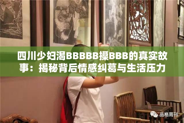 四川少妇渴BBBBB搡BBB的真实故事：揭秘背后情感纠葛与生活压力