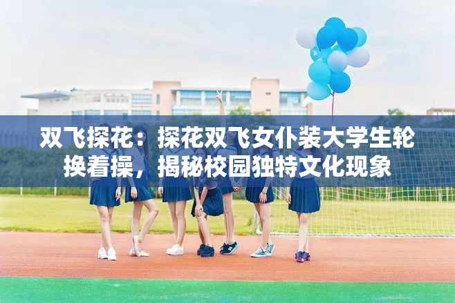 双飞探花：探花双飞女仆装大学生轮换着操，揭秘校园独特文化现象