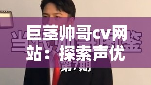 巨茎帅哥cv网站：探索声优世界，发现独特魅力与专业配音技巧的终极指南