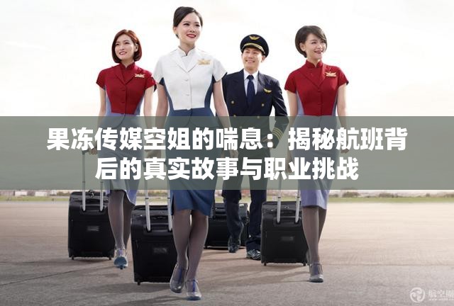 果冻传媒空姐的喘息：揭秘航班背后的真实故事与职业挑战