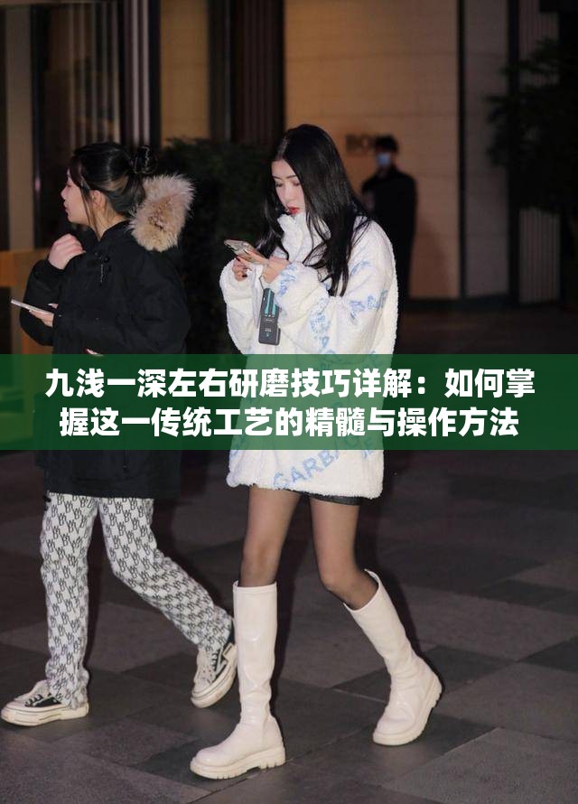 九浅一深左右研磨技巧详解：如何掌握这一传统工艺的精髓与操作方法