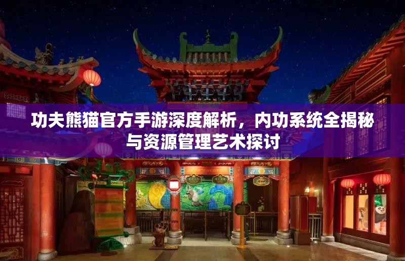 功夫熊猫官方手游深度解析，内功系统全揭秘与资源管理艺术探讨