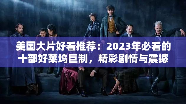 美国大片好看推荐：2023年必看的十部好莱坞巨制，精彩剧情与震撼特效不容错过