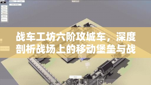 战车工坊六阶攻城车，深度剖析战场上的移动堡垒与战术价值