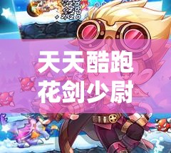 天天酷跑花剑少尉卡速度技巧深度解析，资源管理新策略及其高效运用图文攻略