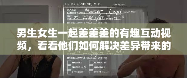 男生女生一起差差差的有趣互动视频，看看他们如何解决差异带来的挑战