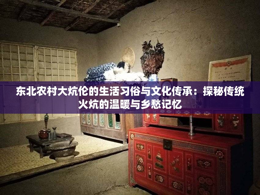 东北农村大炕伦的生活习俗与文化传承：探秘传统火炕的温暖与乡愁记忆