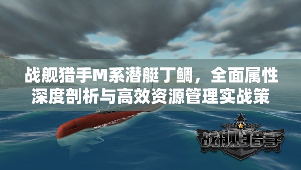 战舰猎手M系潜艇丁鲷，全面属性深度剖析与高效资源管理实战策略