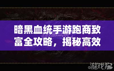 暗黑血统手游跑商致富全攻略，揭秘高效刷钱技巧与秘籍