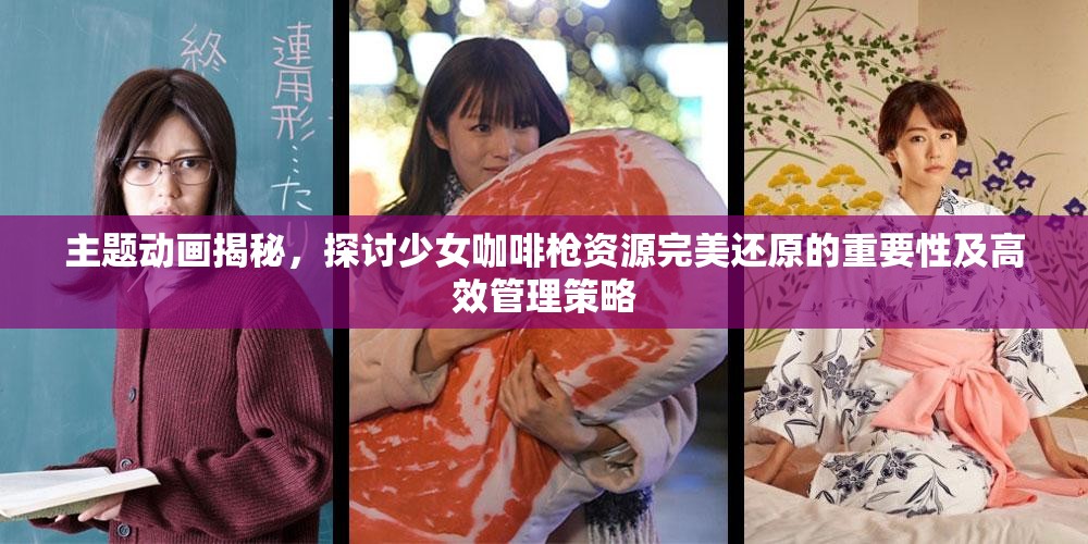 主题动画揭秘，探讨少女咖啡枪资源完美还原的重要性及高效管理策略