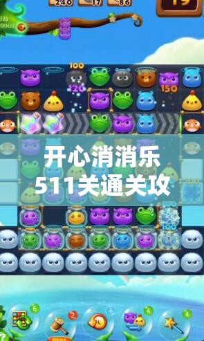 开心消消乐511关通关攻略，掌握秘籍技巧，解锁高效消除新境界