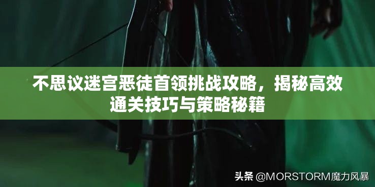 不思议迷宫恶徒首领挑战攻略，揭秘高效通关技巧与策略秘籍