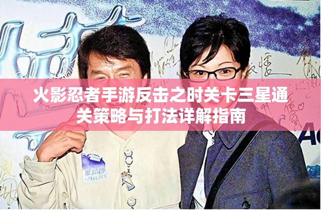 火影忍者手游反击之时关卡三星通关策略与打法详解指南