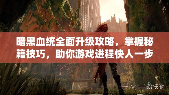 暗黑血统全面升级攻略，掌握秘籍技巧，助你游戏进程快人一步！