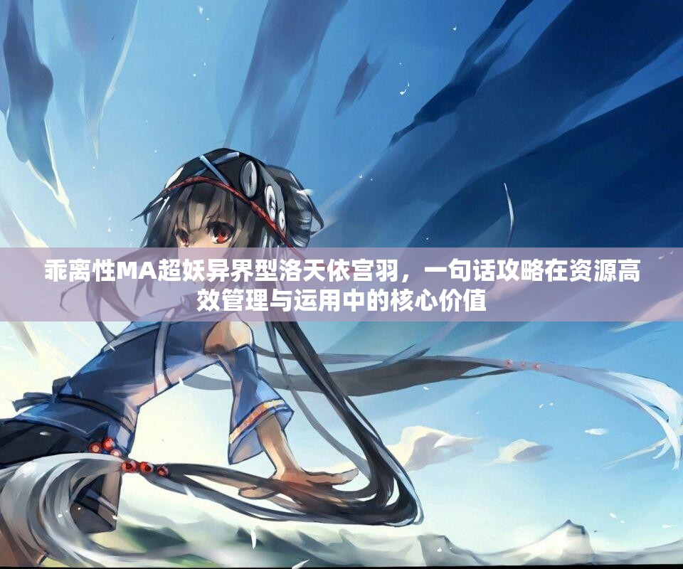 乖离性MA超妖异界型洛天依宫羽，一句话攻略在资源高效管理与运用中的核心价值