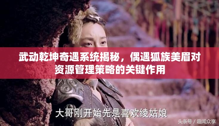 武动乾坤奇遇系统揭秘，偶遇狐族美眉对资源管理策略的关键作用