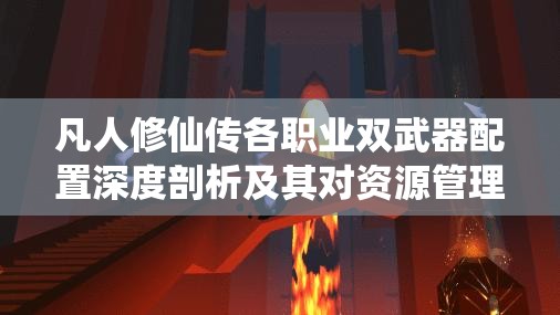 凡人修仙传各职业双武器配置深度剖析及其对资源管理的战略意义
