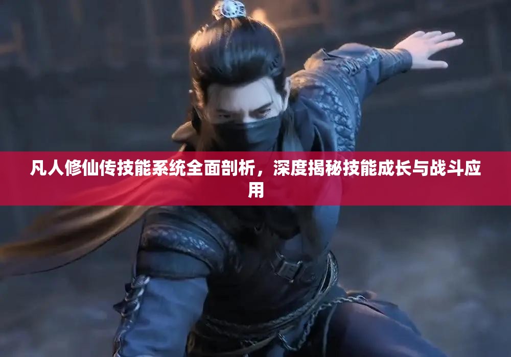 凡人修仙传技能系统全面剖析，深度揭秘技能成长与战斗应用
