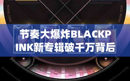 节奏大爆炸BLACKPINK新专辑破千万背后的资源管理高效利用策略解析[视频]