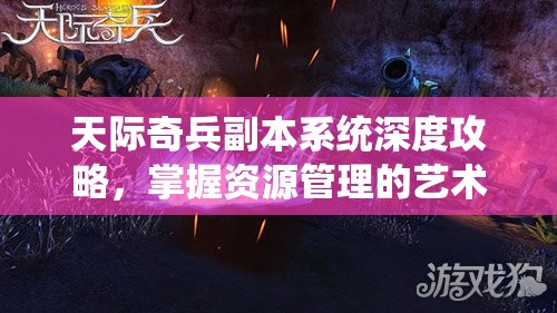 天际奇兵副本系统深度攻略，掌握资源管理的艺术与策略