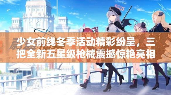少女前线冬季活动精彩纷呈，三把全新五星级枪械震撼惊艳亮相！