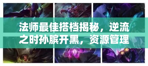 法师最佳搭档揭秘，逆流之时孙膑开黑，资源管理策略与搭档推荐详解