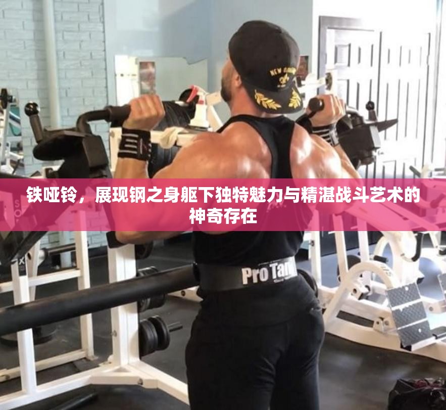 铁哑铃，展现钢之身躯下独特魅力与精湛战斗艺术的神奇存在