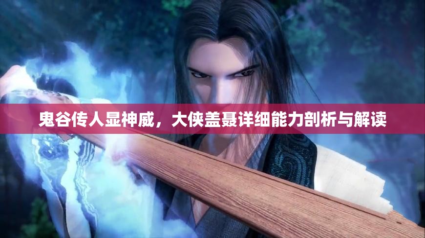 鬼谷传人显神威，大侠盖聂详细能力剖析与解读