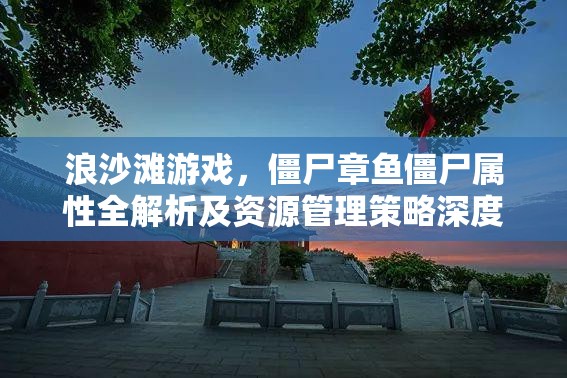 浪沙滩游戏，僵尸章鱼僵尸属性全解析及资源管理策略深度探讨